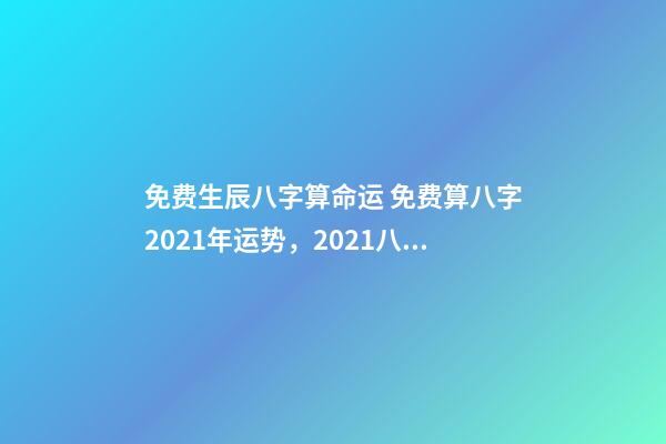 免费生辰八字算命运 免费算八字2021年运势，2021八字流年运势分析-第1张-观点-玄机派